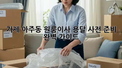 거제 아주동 원룸이사 용달 사전 준비 완벽 가이드! ✨